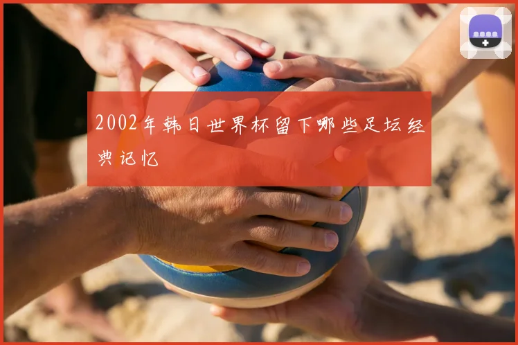 2002年韩日世界杯留下哪些足坛经典记忆