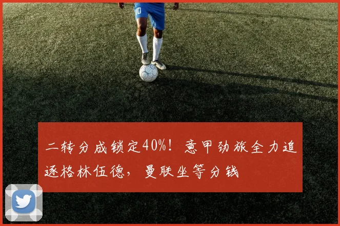 二转分成锁定40%！意甲劲旅全力追逐格林伍德，曼联坐等分钱