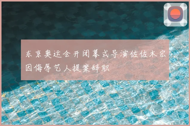 东京奥运会开闭幕式导演佐佐木宏因侮辱艺人提案辞职