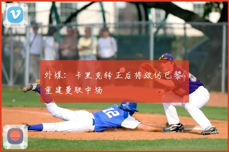 外媒:卡里克转正后将效仿巴黎,重建曼联中场