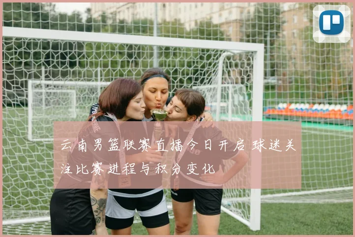 云南男篮联赛直播今日开启 球迷关注比赛进程与积分变化