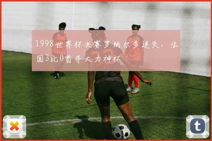 1998世界杯决赛罗纳尔多迷失,法国3比0首夺大力神杯