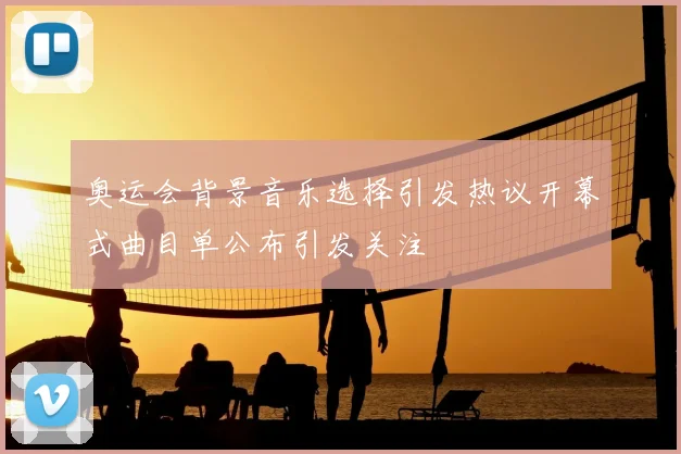 奥运会背景音乐选择引发热议开幕式曲目单公布引发关注