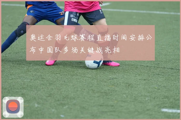 奥运会羽毛球赛程直播时间安排公布中国队多场关键战亮相