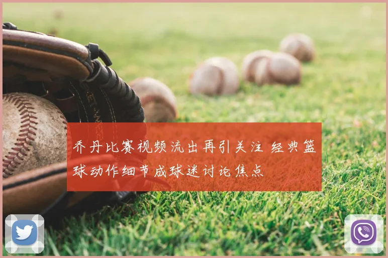 乔丹比赛视频流出再引关注 经典篮球动作细节成球迷讨论焦点