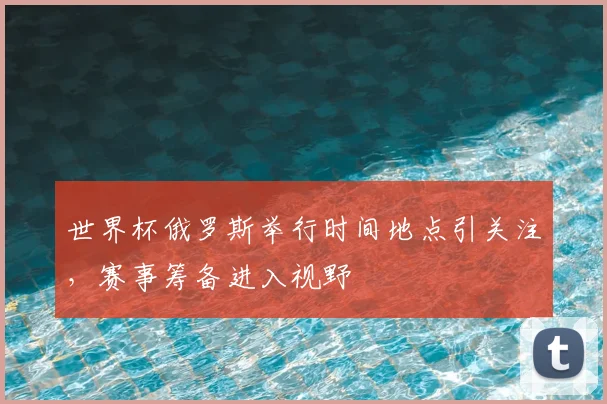 世界杯俄罗斯举行时间地点引关注,赛事筹备进入视野