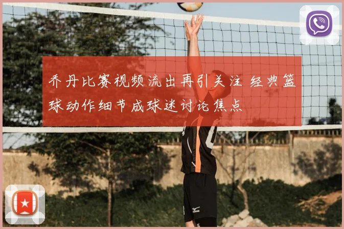 乔丹比赛视频流出再引关注 经典篮球动作细节成球迷讨论焦点