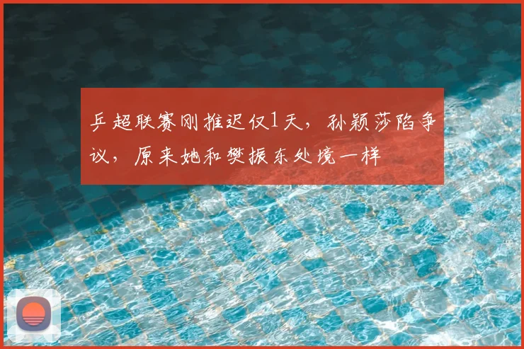 乒超联赛刚推迟仅1天，孙颖莎陷争议，原来她和樊振东处境一样