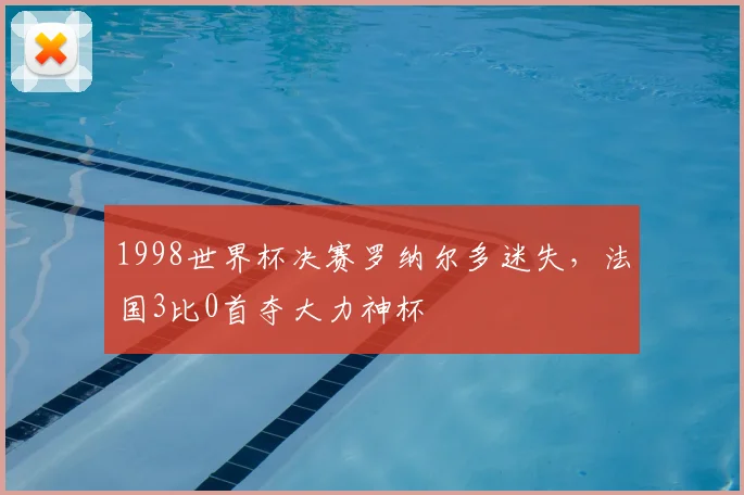 1998世界杯决赛罗纳尔多迷失,法国3比0首夺大力神杯