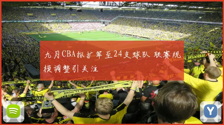 九月CBA拟扩军至24支球队 联赛规模调整引关注