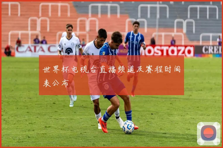世界杯电视台直播频道及赛程时间表公布