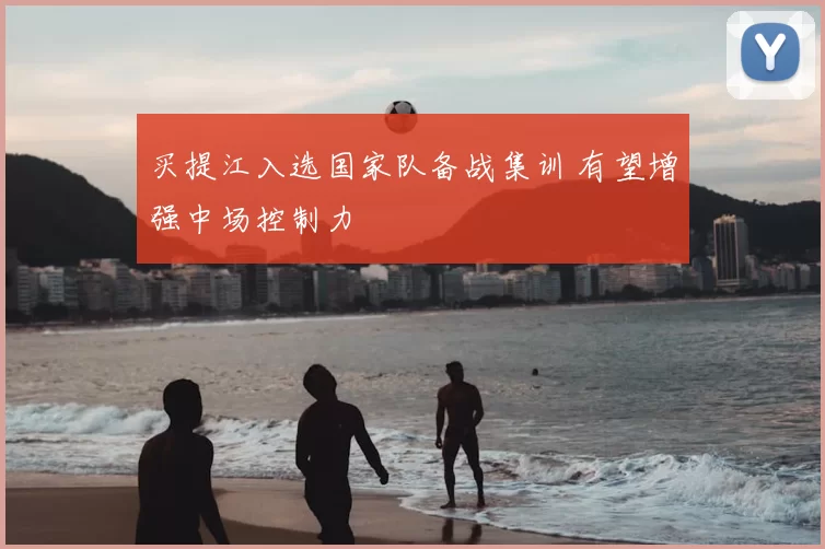 买提江入选国家队备战集训 有望增强中场控制力