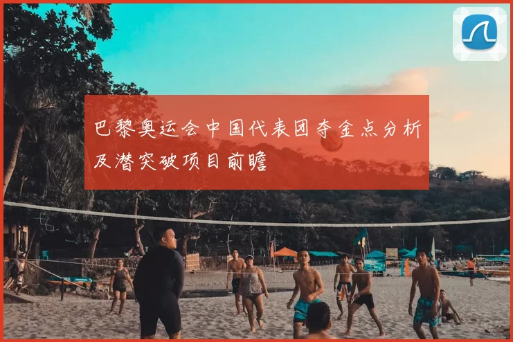 巴黎奥运会中国代表团夺金点分析及潜突破项目前瞻