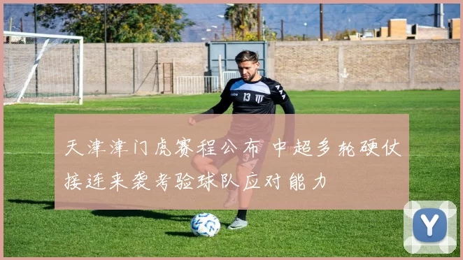 天津津门虎赛程公布 中超多轮硬仗接连来袭考验球队应对能力