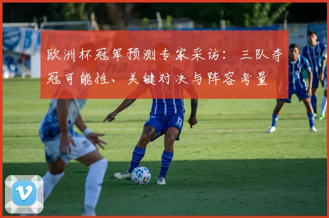 欧洲杯冠军预测专家采访:三队夺冠可能性、关键对决与阵容考量