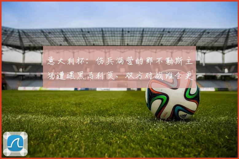 意大利杯：伤兵满营的那不勒斯主场遭遇黑马科莫，双方对战谁会更胜一筹，比分预测赛事分析_比赛_欧冠_拉齐奥