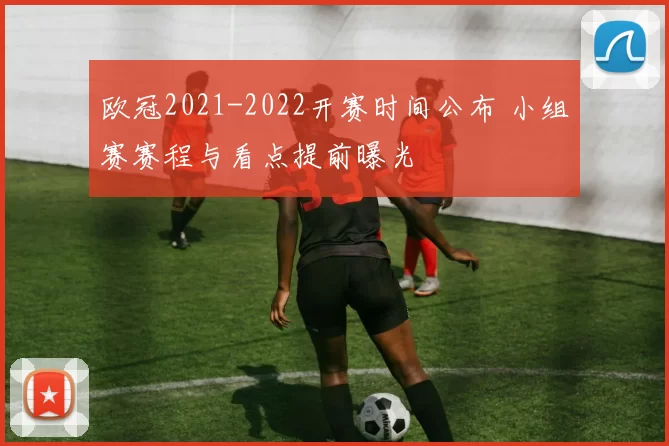 欧冠2021-2022开赛时间公布 小组赛赛程与看点提前曝光