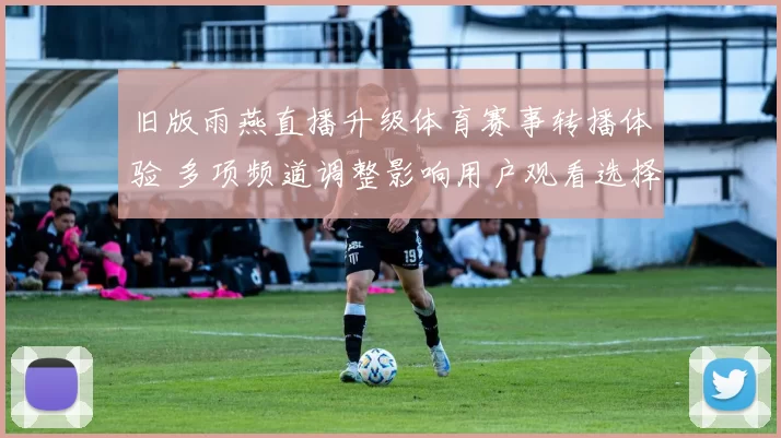 旧版雨燕直播升级体育赛事转播体验 多项频道调整影响用户观看选择