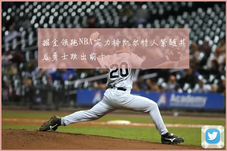 掘金领跑NBA实力榜凯尔特人紧随其后勇士跌出前十