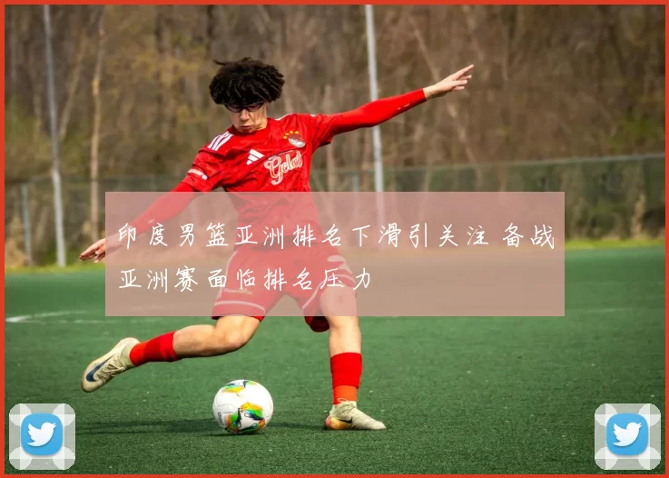 印度男篮亚洲排名下滑引关注 备战亚洲赛面临排名压力