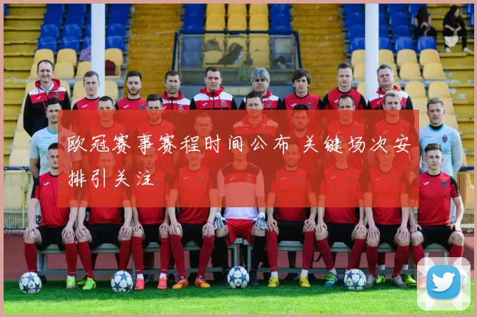 欧冠赛事赛程时间公布 关键场次安排引关注