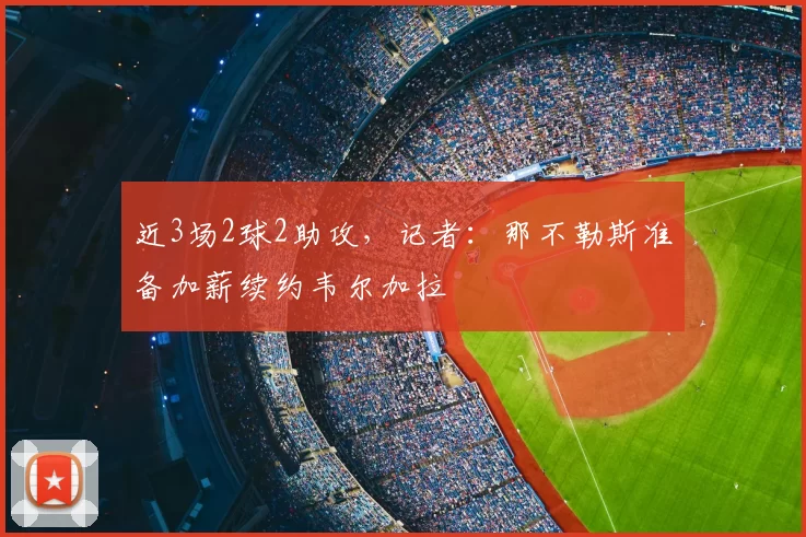 近3场2球2助攻，记者：那不勒斯准备加薪续约韦尔加拉