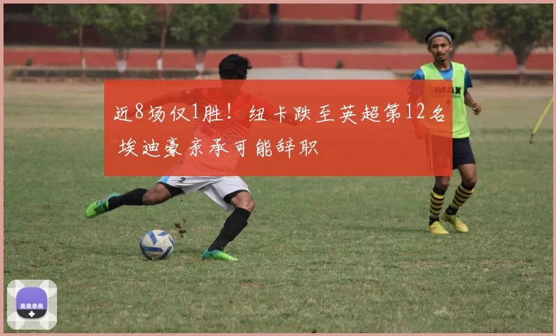 近8场仅1胜！纽卡跌至英超第12名 埃迪豪亲承可能辞职