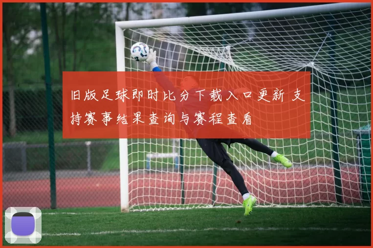 旧版足球即时比分下载入口更新 支持赛事结果查询与赛程查看