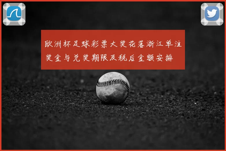 欧洲杯足球彩票大奖花落浙江单注奖金与兑奖期限及税后金额安排