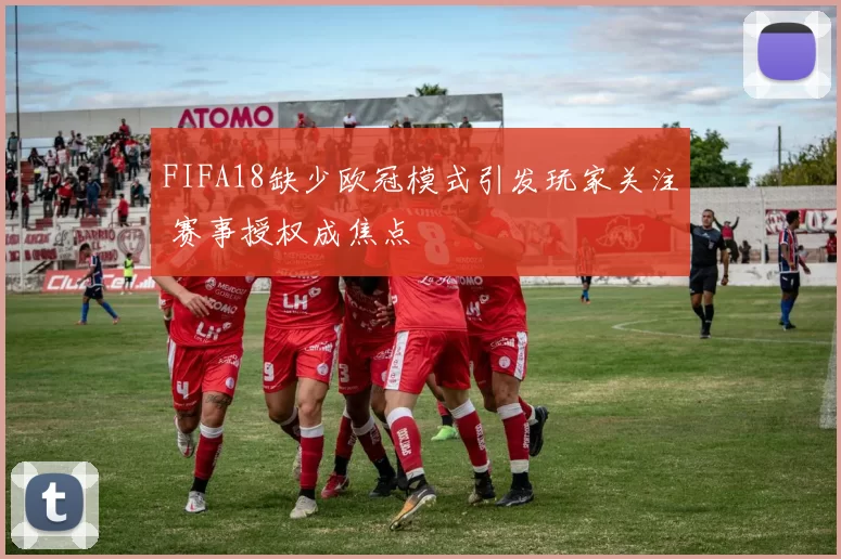 FIFA18缺少欧冠模式引发玩家关注 赛事授权成焦点