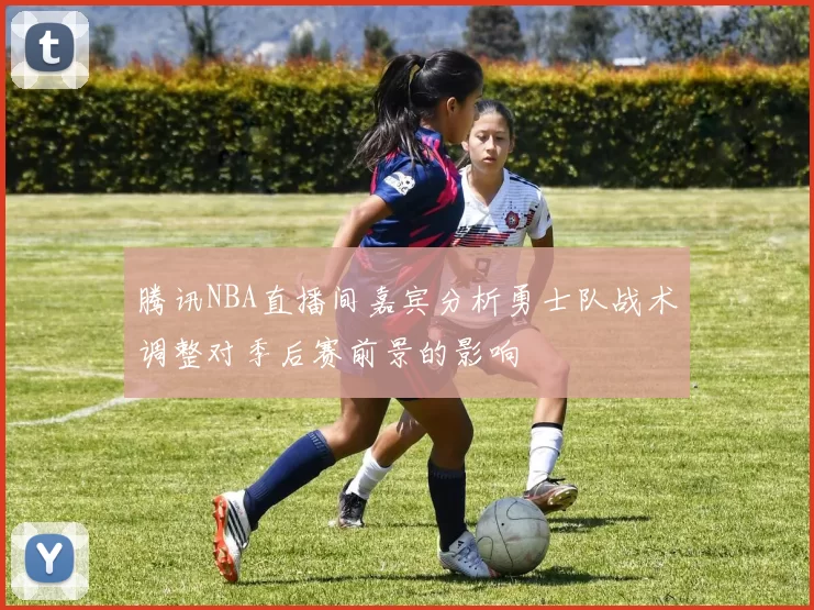 腾讯NBA直播间嘉宾分析勇士队战术调整对季后赛前景的影响