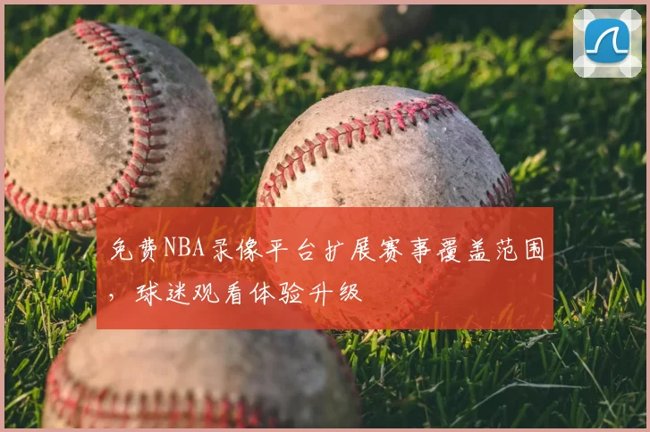 免费NBA录像平台扩展赛事覆盖范围，球迷观看体验升级