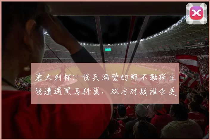 意大利杯：伤兵满营的那不勒斯主场遭遇黑马科莫，双方对战谁会更胜一筹，比分预测赛事分析_比赛_欧冠_拉齐奥