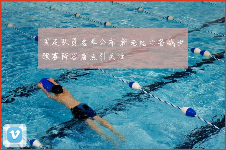 国足队员名单公布 新老结合备战世预赛阵容看点引关注