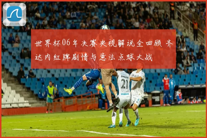 世界杯06年决赛央视解说全回顾 齐达内红牌剧情与意法点球大战