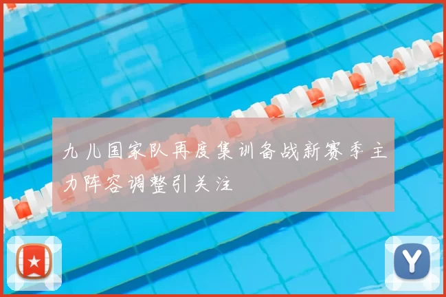 九儿国家队再度集训备战新赛季主力阵容调整引关注