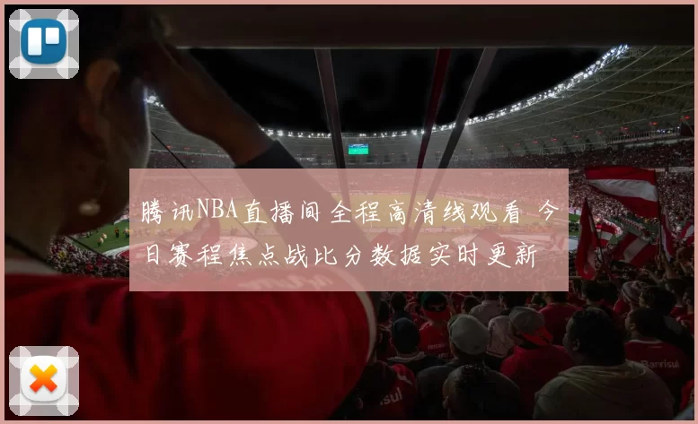 腾讯NBA直播间全程高清线观看 今日赛程焦点战比分数据实时更新