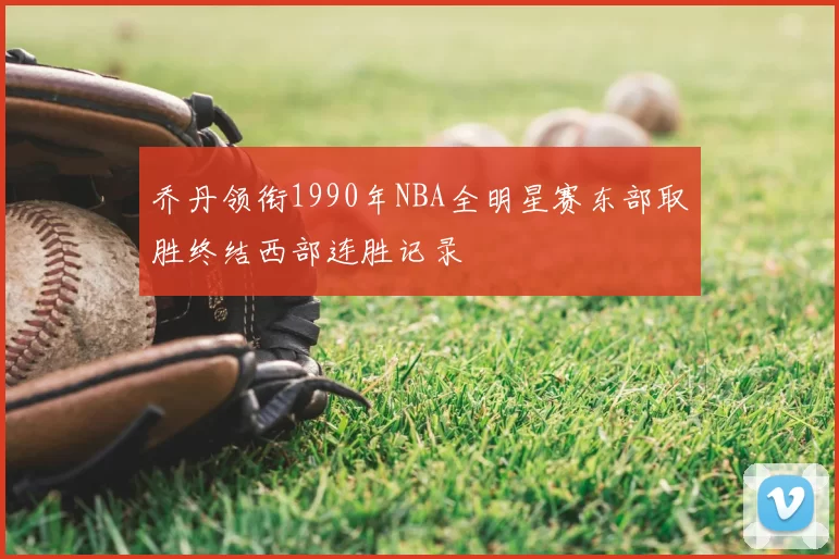 乔丹领衔1990年NBA全明星赛东部取胜终结西部连胜记录