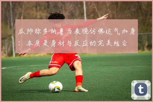 瓜帅称多纳鲁马表现仿佛运气加身：本质是身材与反应的完美结合