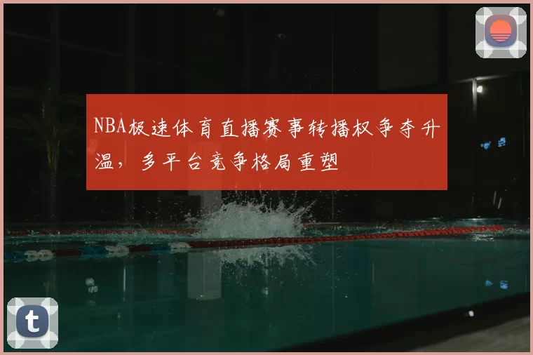 NBA极速体育直播赛事转播权争夺升温，多平台竞争格局重塑