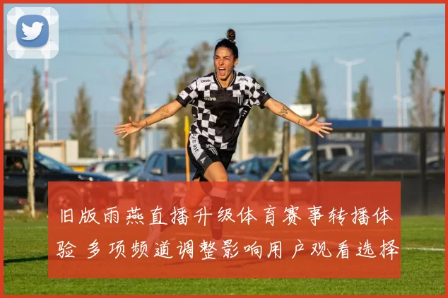 旧版雨燕直播升级体育赛事转播体验 多项频道调整影响用户观看选择