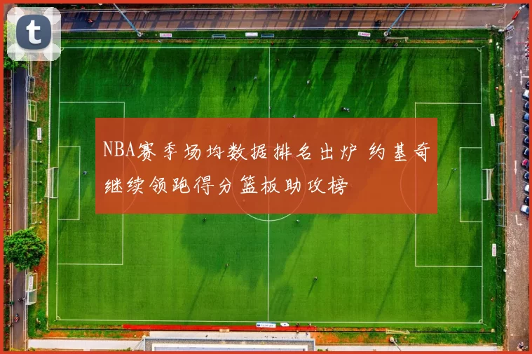 NBA赛季场均数据排名出炉 约基奇继续领跑得分篮板助攻榜