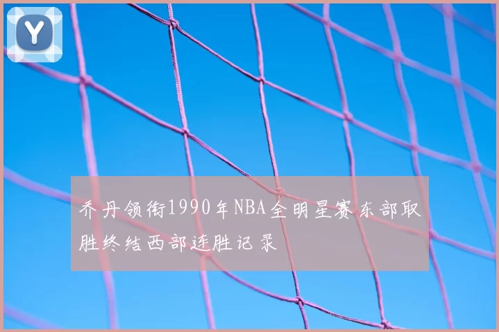 乔丹领衔1990年NBA全明星赛东部取胜终结西部连胜记录