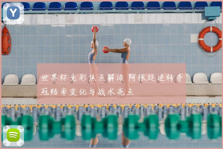 世界杯竞彩焦点解读 阿根廷逆转夺冠赔率变化与战术亮点