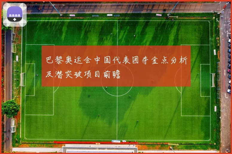 巴黎奥运会中国代表团夺金点分析及潜突破项目前瞻