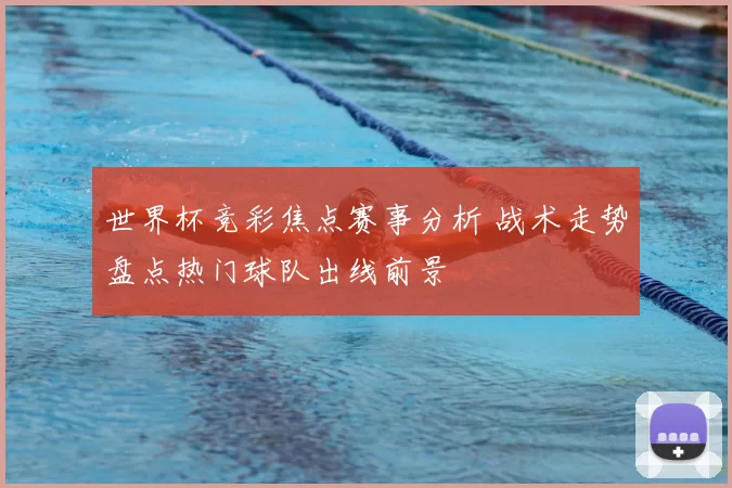 世界杯竞彩焦点赛事分析 战术走势盘点热门球队出线前景