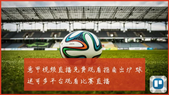 意甲视频直播免费观看指南出炉 球迷可多平台观看比赛直播