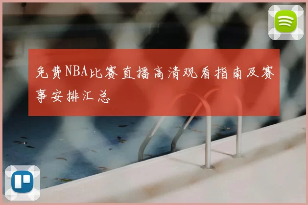免费NBA比赛直播高清观看指南及赛事安排汇总