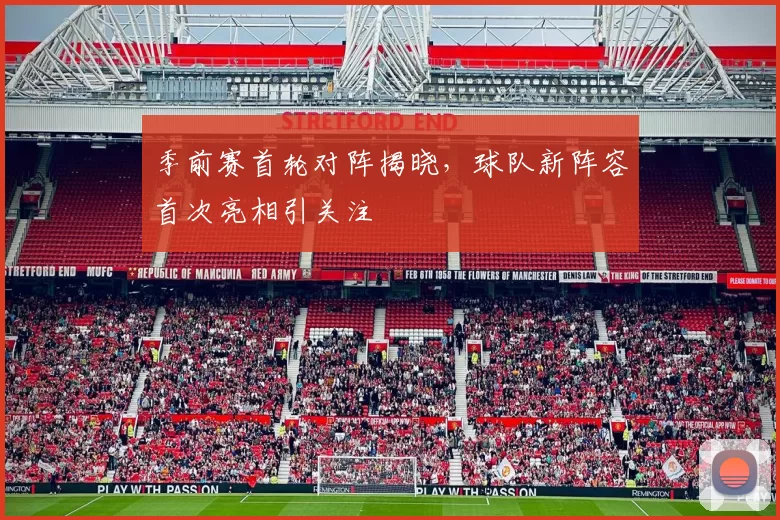 季前赛首轮对阵揭晓,球队新阵容首次亮相引关注