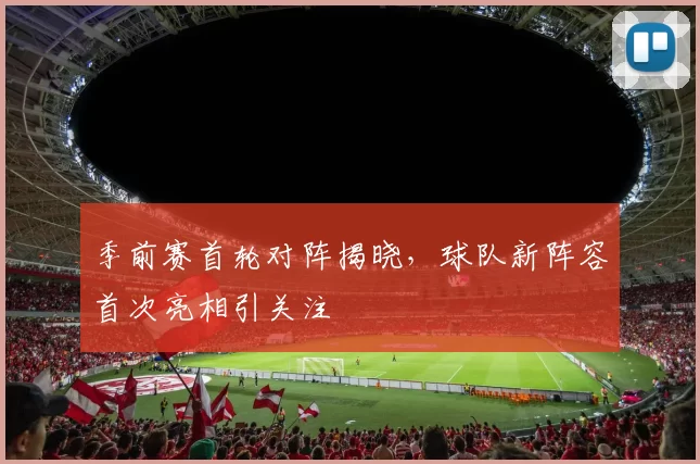 季前赛首轮对阵揭晓，球队新阵容首次亮相引关注
